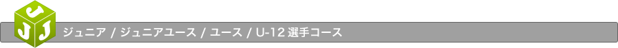 ジュニア / ジュニアユース / ユース / U-12選手コース